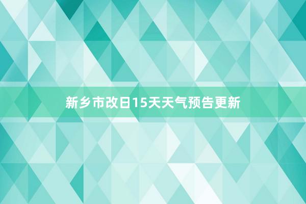 新乡市改日15天天气预告更新