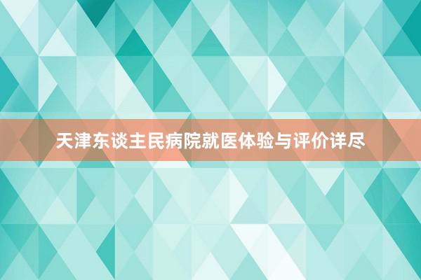 天津东谈主民病院就医体验与评价详尽